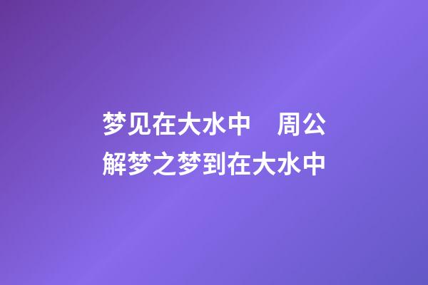 梦见在大水中　周公解梦之梦到在大水中